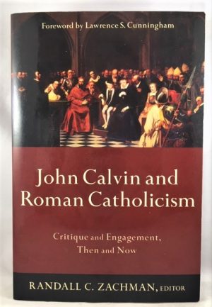 John Calvin and Roman Catholicism: Critique and Engagement, Then and Now