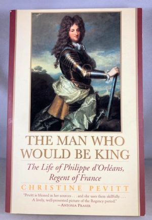 The Man Who Would Be King: The Life Of Philippe D'orleans, Regent Of France