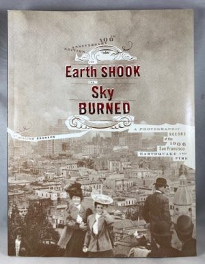 Earth Shook, Sky Burned: 100th Anniversary Edition: A Photographic Record of the 1906 San Francisco Earthquake And Fire